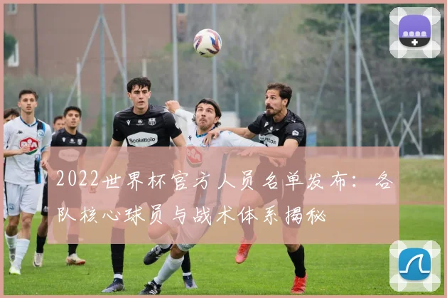 2022世界杯官方人员名单发布：各队核心球员与战术体系揭秘