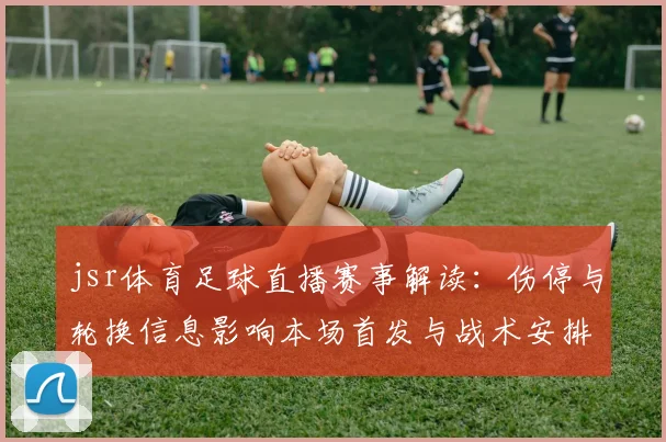 jsr体育足球直播赛事解读：伤停与轮换信息影响本场首发与战术安排