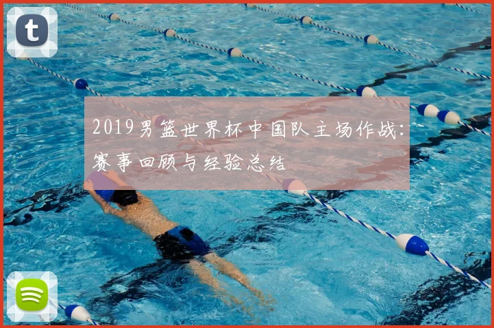 2019男篮世界杯中国队主场作战：赛事回顾与经验总结
