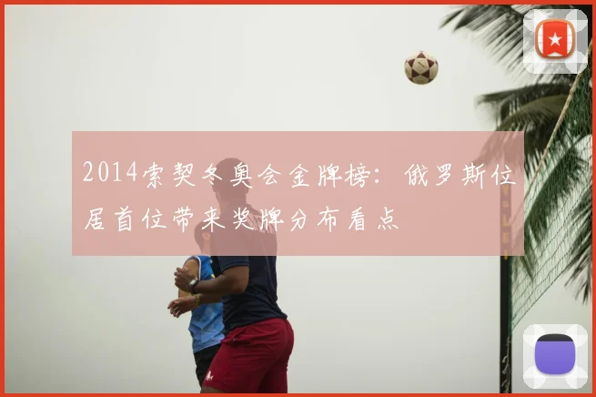 2014索契冬奥会金牌榜：俄罗斯位居首位带来奖牌分布看点