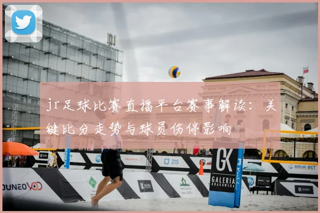 jr足球比赛直播平台赛事解读：关键比分走势与球员伤停影响