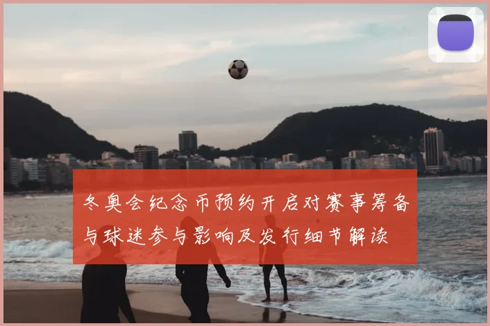 冬奥会纪念币预约开启对赛事筹备与球迷参与影响及发行细节解读