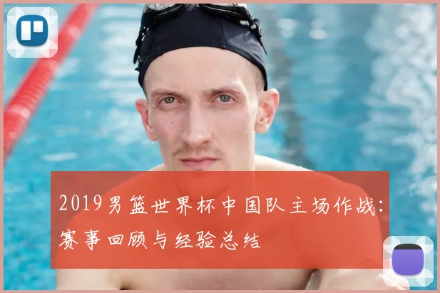 2019男篮世界杯中国队主场作战：赛事回顾与经验总结