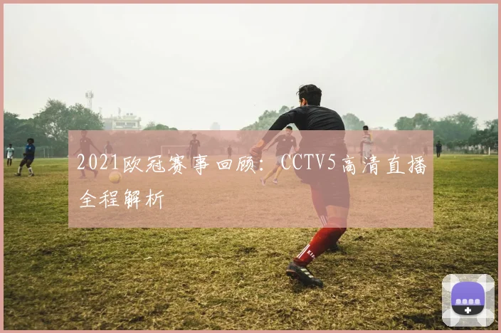 2021欧冠赛事回顾：CCTV5高清直播全程解析