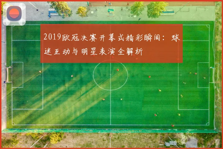 2019欧冠决赛开幕式精彩瞬间：球迷互动与明星表演全解析