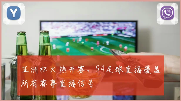 亚洲杯火热开赛，94足球直播覆盖所有赛事直播信号