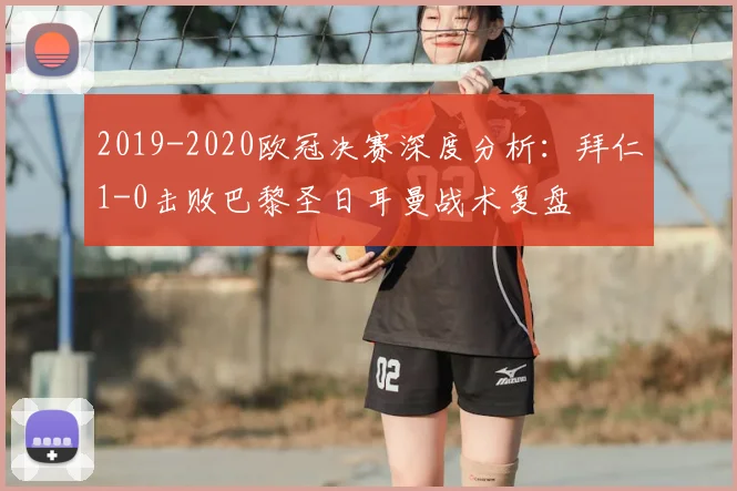 2019-2020欧冠决赛深度分析：拜仁1-0击败巴黎圣日耳曼战术复盘