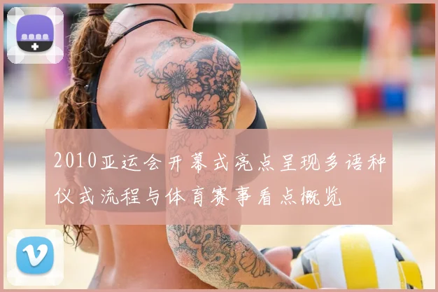 2010亚运会开幕式亮点呈现多语种仪式流程与体育赛事看点概览