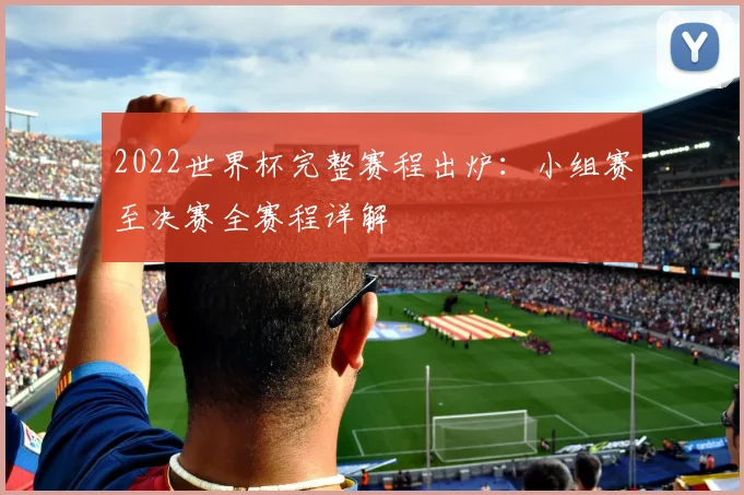 2022世界杯完整赛程出炉：小组赛至决赛全赛程详解