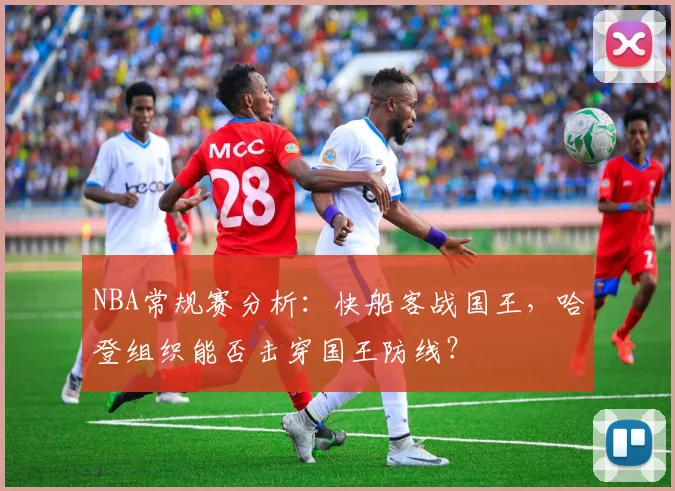 NBA常规赛分析：快船客战国王，哈登组织能否击穿国王防线？