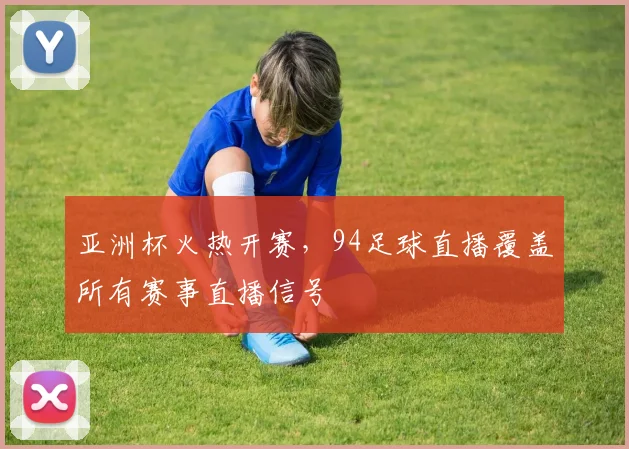 亚洲杯火热开赛，94足球直播覆盖所有赛事直播信号