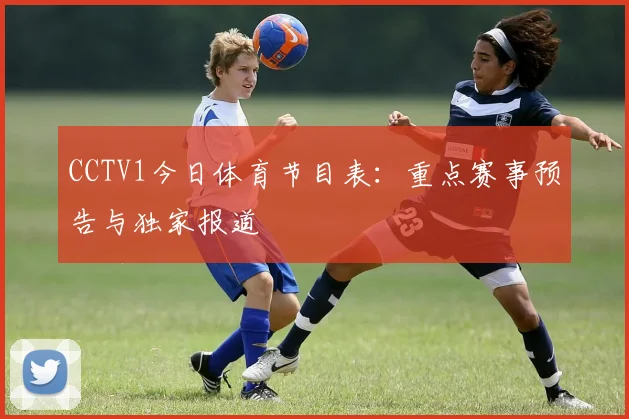 CCTV1今日体育节目表：重点赛事预告与独家报道